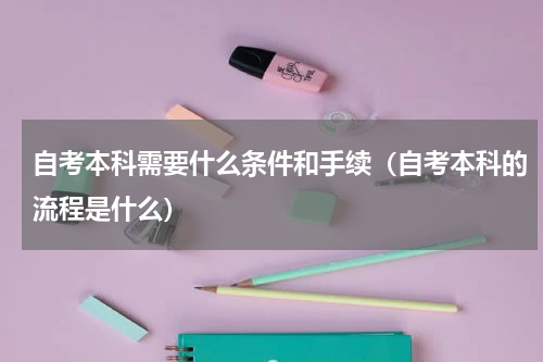 自考本科需要什么条件和手续（自考本科的流程是什么）