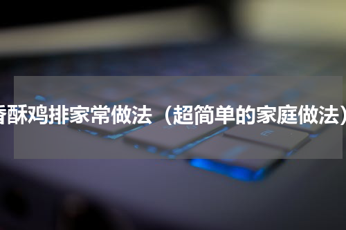 香酥鸡排家常做法（超简单的家庭做法）