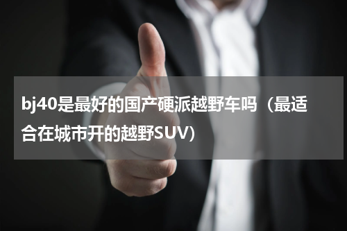 bj40是最好的国产硬派越野车吗（最适合在城市开的越野SUV）