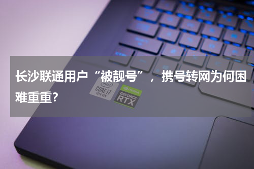 长沙联通用户“被靓号”，携号转网为何困难重重？