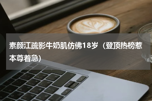 素颜江疏影牛奶肌仿佛18岁（登顶热榜惹本尊着急）