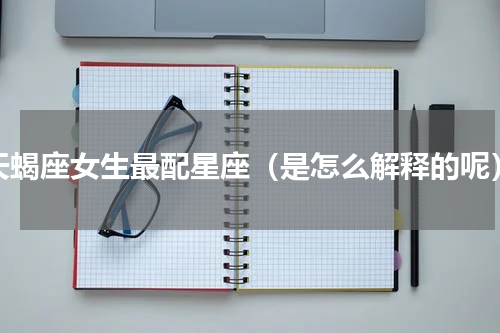 天蝎座女生最配星座（是怎么解释的呢）