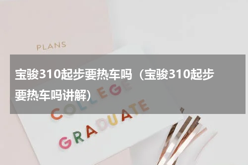 宝骏310起步要热车吗（宝骏310起步要热车吗讲解）