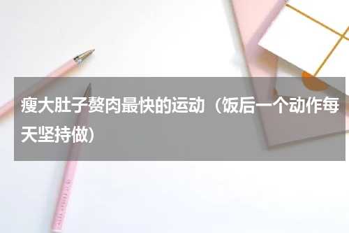 瘦大肚子赘肉最快的运动（饭后一个动作每天坚持做）