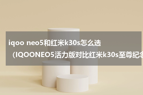 iqoo neo5和红米k30s怎么选（IQOONEO5活力版对比红米k30s至尊纪念版）