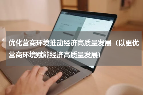 优化营商环境推动经济高质量发展（以更优营商环境赋能经济高质量发展）