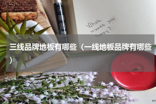 三线品牌地板有哪些（一线地板品牌有哪些）