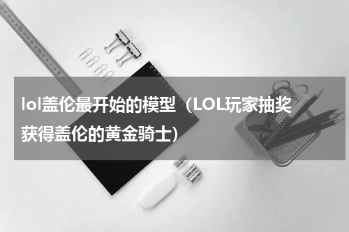 lol盖伦最开始的模型（LOL玩家抽奖获得盖伦的黄金骑士）