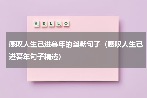 感叹人生己进暮年的幽默句子（感叹人生己进暮年句子精选）