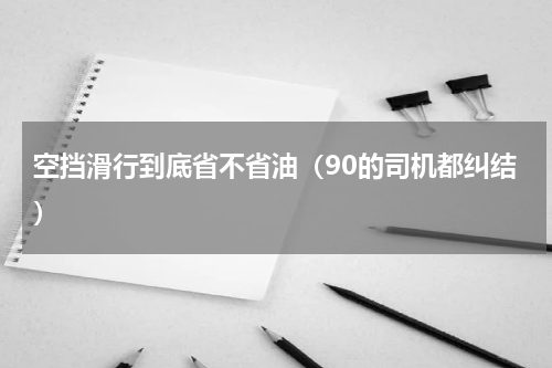 空挡滑行到底省不省油（90的司机都纠结）