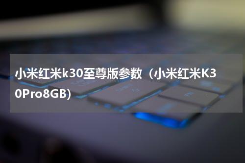 小米红米k30至尊版参数（小米红米K30Pro8GB）
