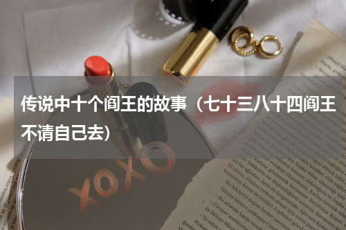 传说中十个阎王的故事（七十三八十四阎王不请自己去）