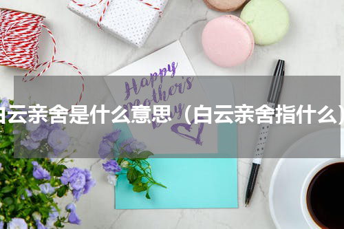 白云亲舍是什么意思（白云亲舍指什么）