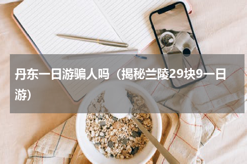 丹东一日游骗人吗（揭秘兰陵29块9一日游）