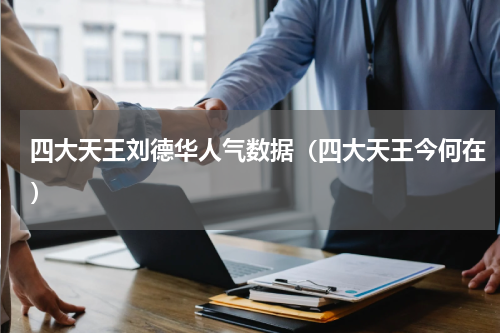 四大天王刘德华人气数据（四大天王今何在）