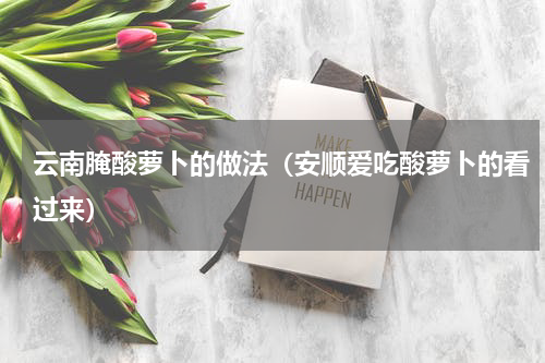 云南腌酸萝卜的做法（安顺爱吃酸萝卜的看过来）