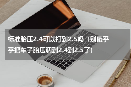 标准胎压2.4可以打到2.5吗（别傻乎乎把车子胎压调到2.4到2.5了）