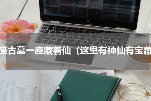 三座古墓一座藏着仙（这里有神仙有宝藏）