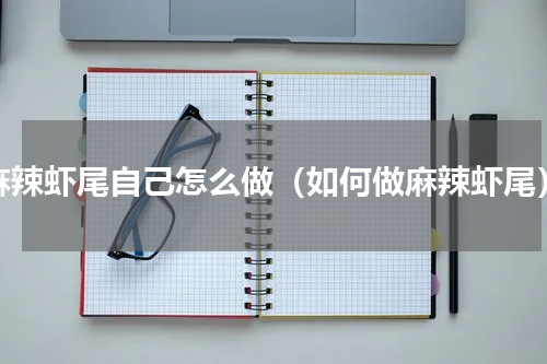 麻辣虾尾自己怎么做（如何做麻辣虾尾）