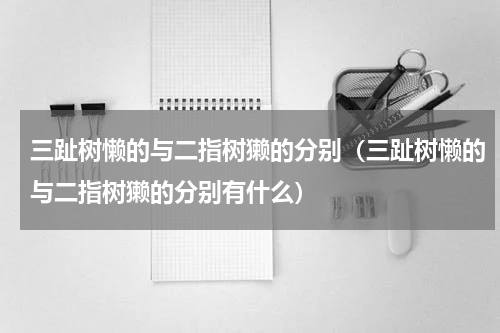 三趾树懒的与二指树獭的分别（三趾树懒的与二指树獭的分别有什么）