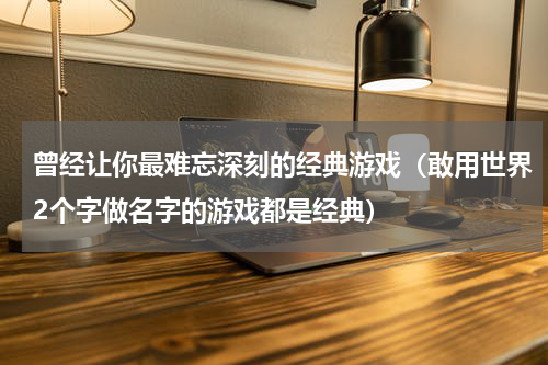 曾经让你最难忘深刻的经典游戏（敢用世界2个字做名字的游戏都是经典）