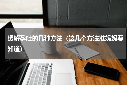 缓解孕吐的几种方法（这几个方法准妈妈要知道）