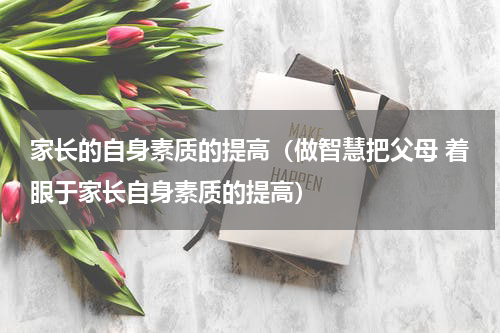 家长的自身素质的提高（做智慧把父母 着眼于家长自身素质的提高）