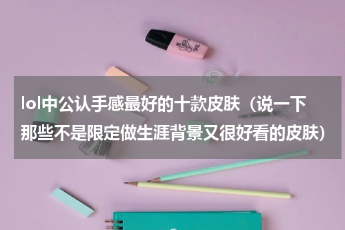 lol中公认手感最好的十款皮肤（说一下那些不是限定做生涯背景又很好看的皮肤）