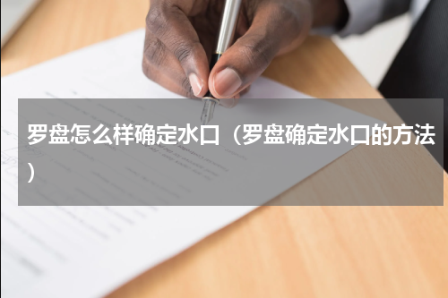 罗盘怎么样确定水口（罗盘确定水口的方法）