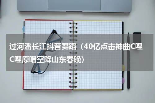 过河潘长江抖音舞蹈（40亿点击神曲C哩C哩原唱空降山东春晚）