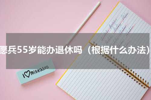 志愿兵55岁能办退休吗（根据什么办法）