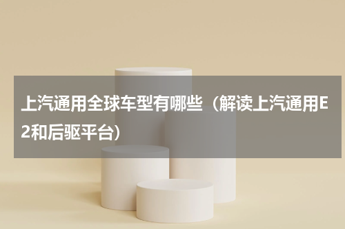 上汽通用全球车型有哪些（解读上汽通用E2和后驱平台）