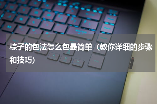 粽子的包法怎么包最简单（教你详细的步骤和技巧）