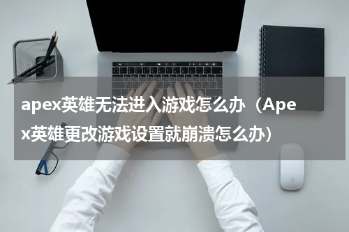 apex英雄无法进入游戏怎么办（Apex英雄更改游戏设置就崩溃怎么办）