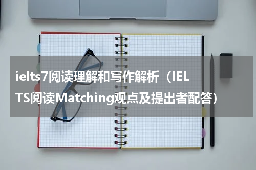 ielts7阅读理解和写作解析（IELTS阅读Matching观点及提出者配答）