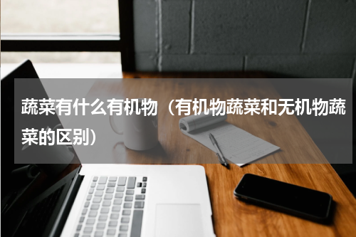 蔬菜有什么有机物（有机物蔬菜和无机物蔬菜的区别）