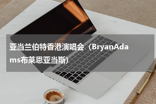 亚当兰伯特香港演唱会（BryanAdams布莱恩亚当斯）