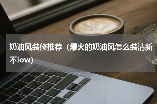 奶油风装修推荐（爆火的奶油风怎么装清新不low）