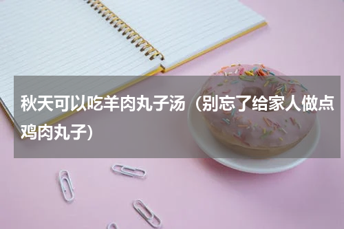 秋天可以吃羊肉丸子汤（别忘了给家人做点鸡肉丸子）