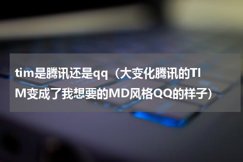 tim是腾讯还是qq（大变化腾讯的TIM变成了我想要的MD风格QQ的样子）