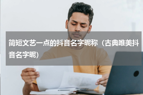 简短文艺一点的抖音名字昵称（古典唯美抖音名字昵）