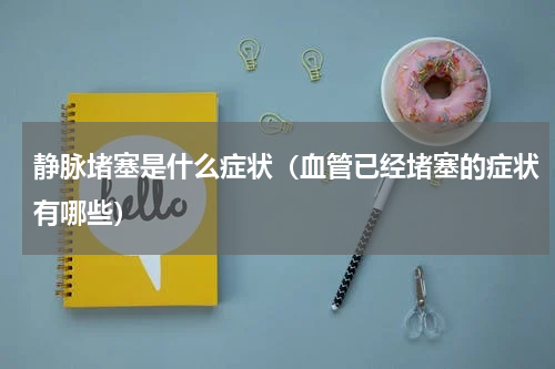 静脉堵塞是什么症状（血管已经堵塞的症状有哪些）