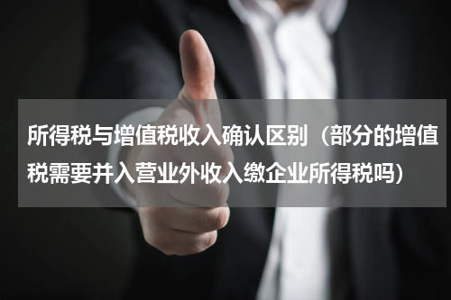 所得税与增值税收入确认区别（部分的增值税需要并入营业外收入缴企业所得税吗）