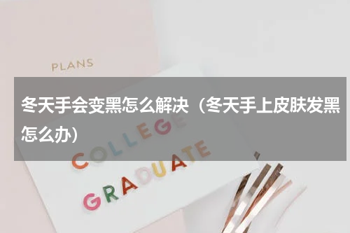 冬天手会变黑怎么解决（冬天手上皮肤发黑怎么办）