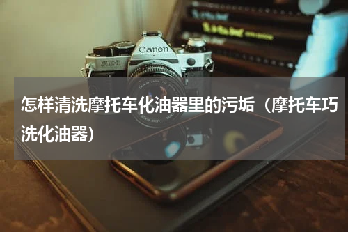 怎样清洗摩托车化油器里的污垢（摩托车巧洗化油器）