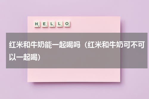 红米和牛奶能一起喝吗（红米和牛奶可不可以一起喝）