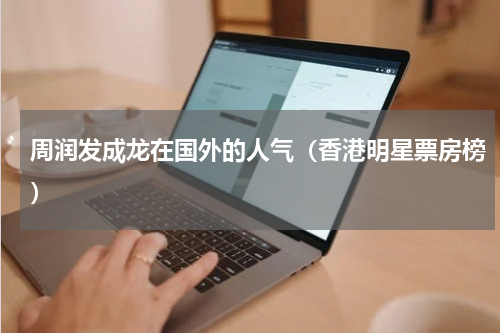 周润发成龙在国外的人气（香港明星票房榜）