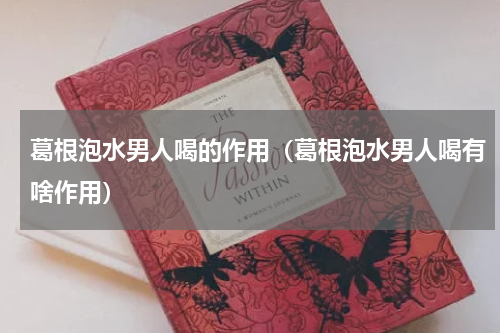 葛根泡水男人喝的作用（葛根泡水男人喝有啥作用）