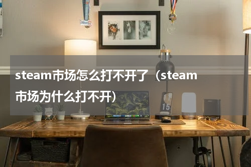 steam市场怎么打不开了（steam市场为什么打不开）