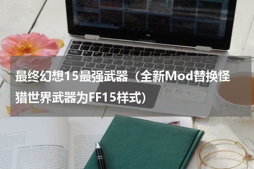 最终幻想15最强武器（全新Mod替换怪猎世界武器为FF15样式）